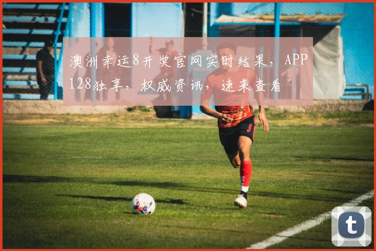澳洲幸运8开奖官网实时结果，APP128独享，权威资讯，速来查看