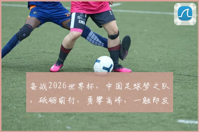 备战2026世界杯，中国足球梦之队，砥砺前行，勇攀高峰，一触即发