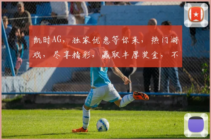 凯时AG，独家优惠等你来，热门游戏，尽享精彩，赢取丰厚奖金，不容错过