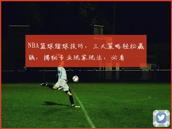 NBA篮球赌球技巧，三大策略轻松赢钱，揭秘专业玩家玩法，必看