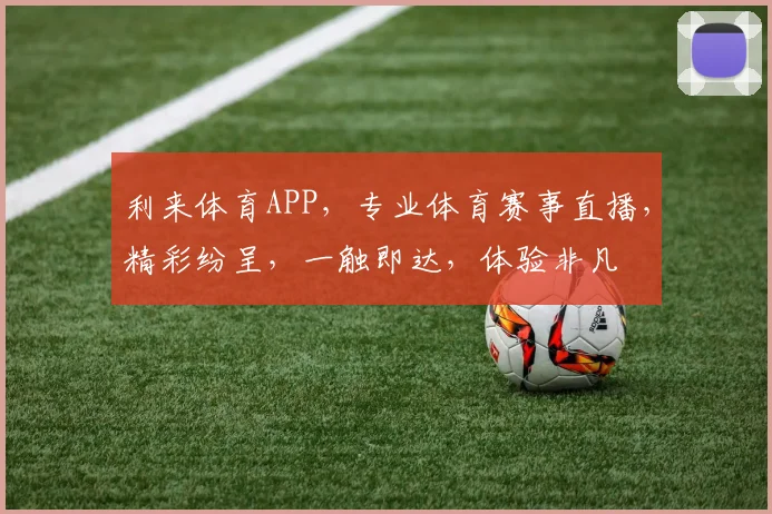 利来体育APP，专业体育赛事直播，精彩纷呈，一触即达，体验非凡