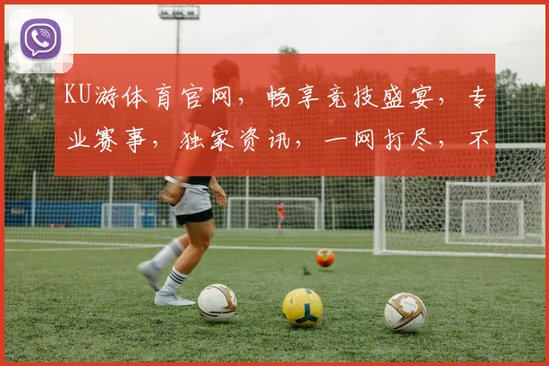KU游体育官网，畅享竞技盛宴，专业赛事，独家资讯，一网打尽，不容错过