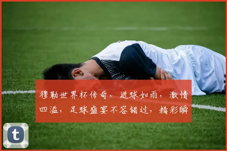 穆勒世界杯传奇，进球如雨，激情四溢，足球盛宴不容错过，精彩瞬间逗你笑