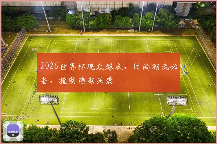2026世界杯观众球衣，时尚潮流必备，抢购热潮来袭