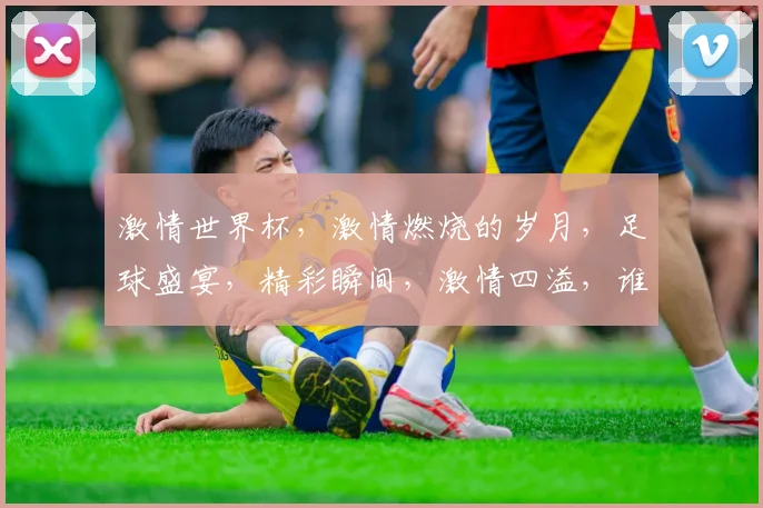 激情世界杯，激情燃烧的岁月，足球盛宴，精彩瞬间，激情四溢，谁与争锋