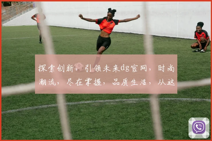探索创新，引领未来dg官网，时尚潮流，尽在掌握，品质生活，从这里开启