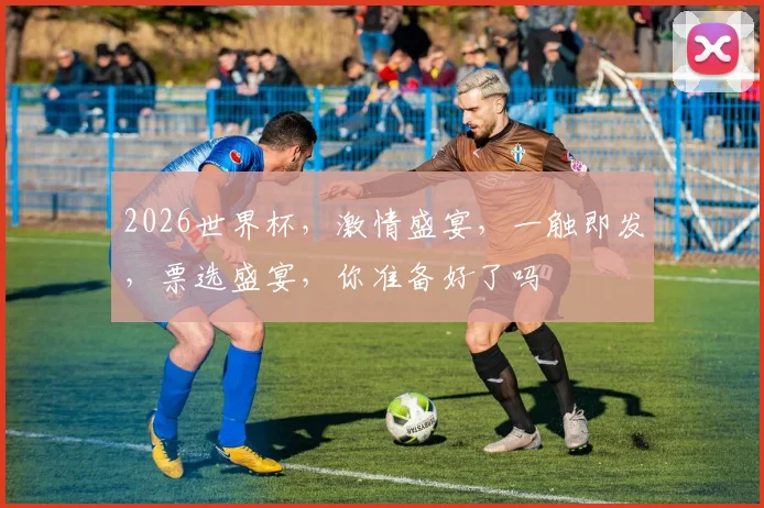 2026世界杯，激情盛宴，一触即发，票选盛宴，你准备好了吗