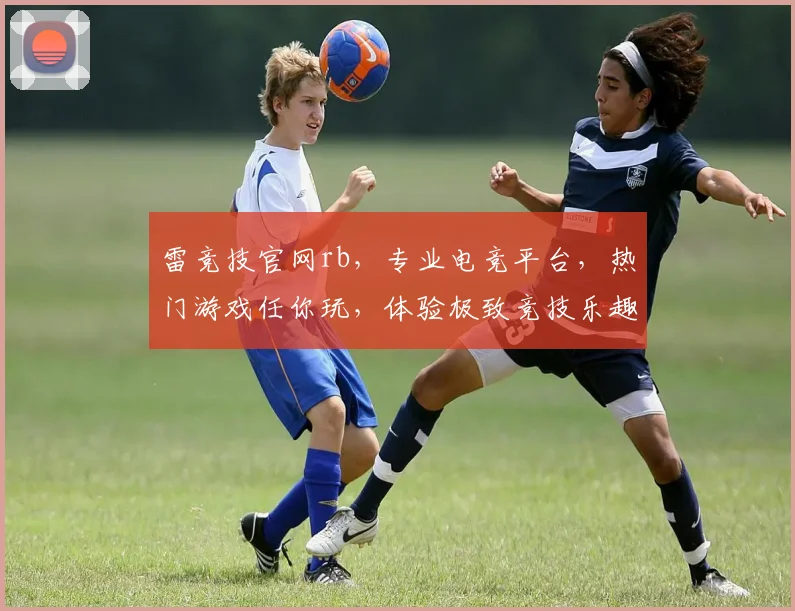 雷竞技官网rb，专业电竞平台，热门游戏任你玩，体验极致竞技乐趣，不容错过