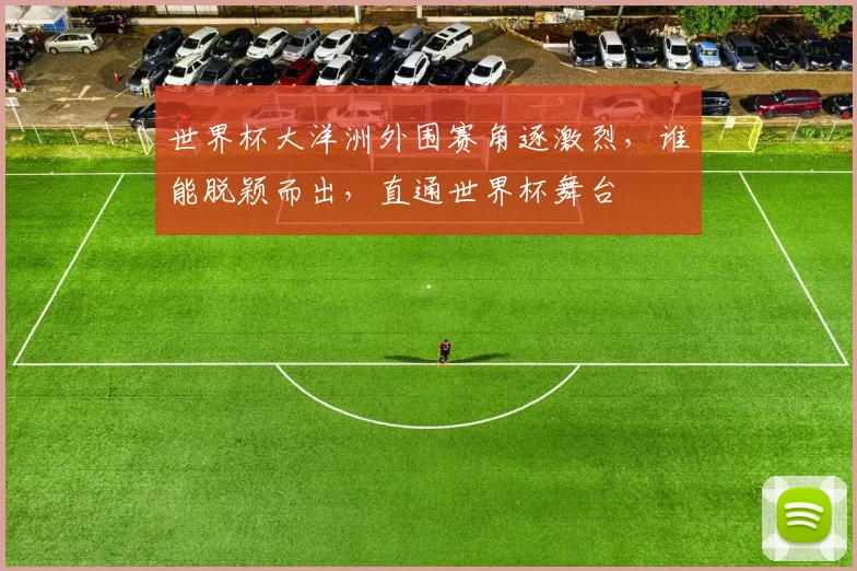 世界杯大洋洲外围赛角逐激烈，谁能脱颖而出，直通世界杯舞台