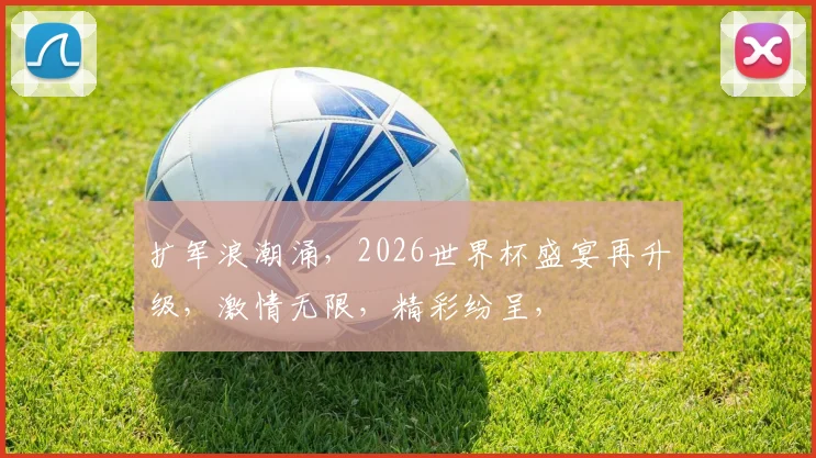 扩军浪潮涌，2026世界杯盛宴再升级，激情无限，精彩纷呈，
