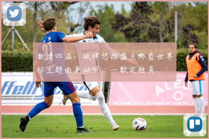 激情四溢，旋律悠扬盘点哪首世界杯主题曲更动听，一歌定胜负